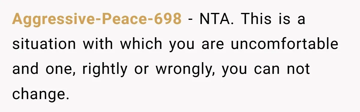 Aggressive-Peace-698 − NTA. This is a situation with which you are uncomfortable and one, rightly or wrongly, you can not change.