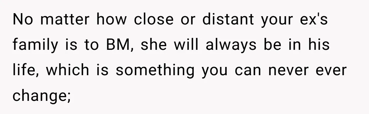 No matter how close or distant your ex's family is to BM, she will always be in his life, which is something you can never ever change;
