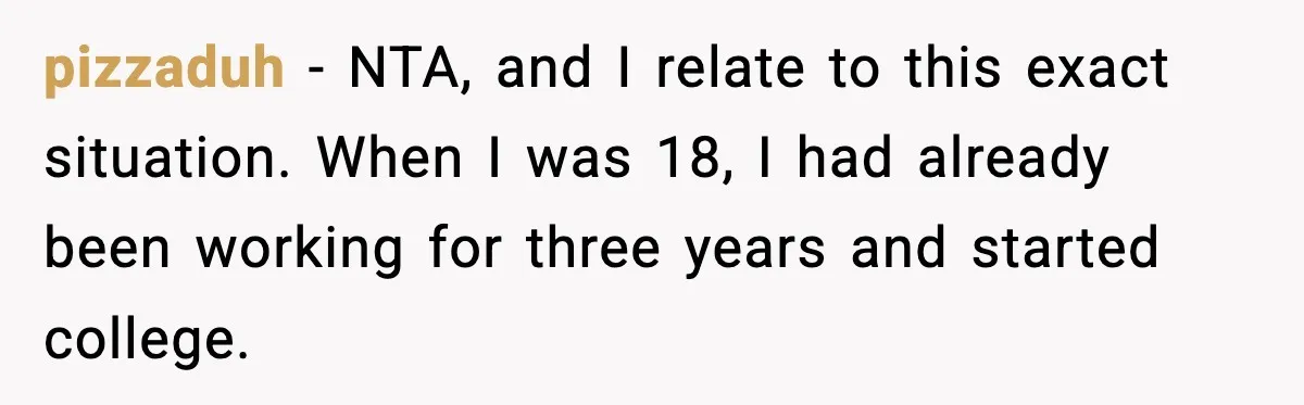 pizzaduh − NTA, and I relate to this exact situation. When I was 18, I had already been working for three years and started college.