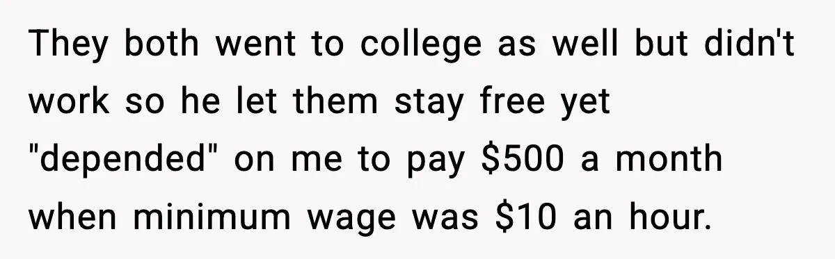 They both went to college as well but didn't work so he let them stay free yet "depended" on me to pay $500 a month when minimum wage was $10...