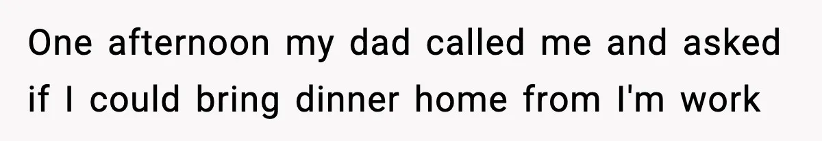 One afternoon my dad called me and asked if I could bring dinner home from I'm work