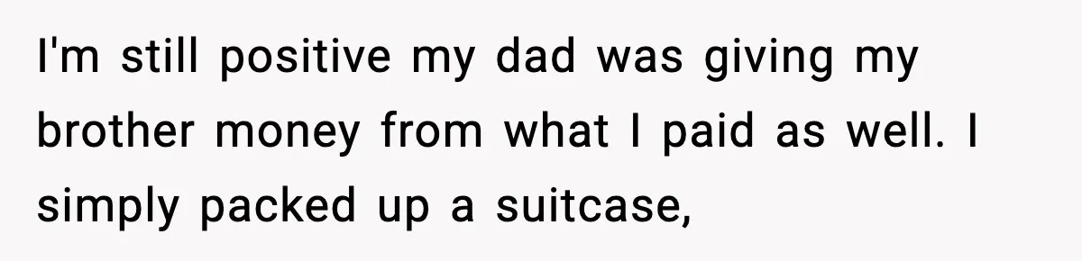 I'm still positive my dad was giving my brother money from what I paid as well. I simply packed up a suitcase,