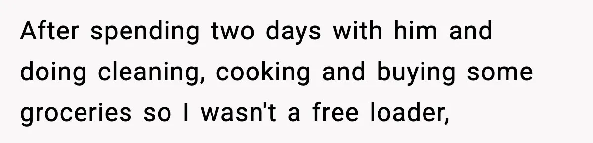 After spending two days with him and doing cleaning, cooking and buying some groceries so I wasn't a free loader,