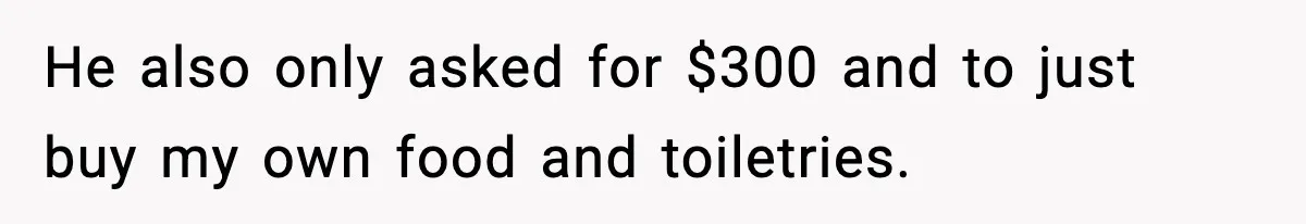 He also only asked for $300 and to just buy my own food and toiletries.