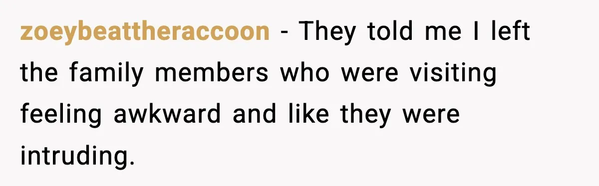 zoeybeattheraccoon − They told me I left the family members who were visiting feeling awkward and like they were intruding.