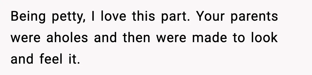 Being petty, I love this part. Your parents were aholes and then were made to look and feel it.