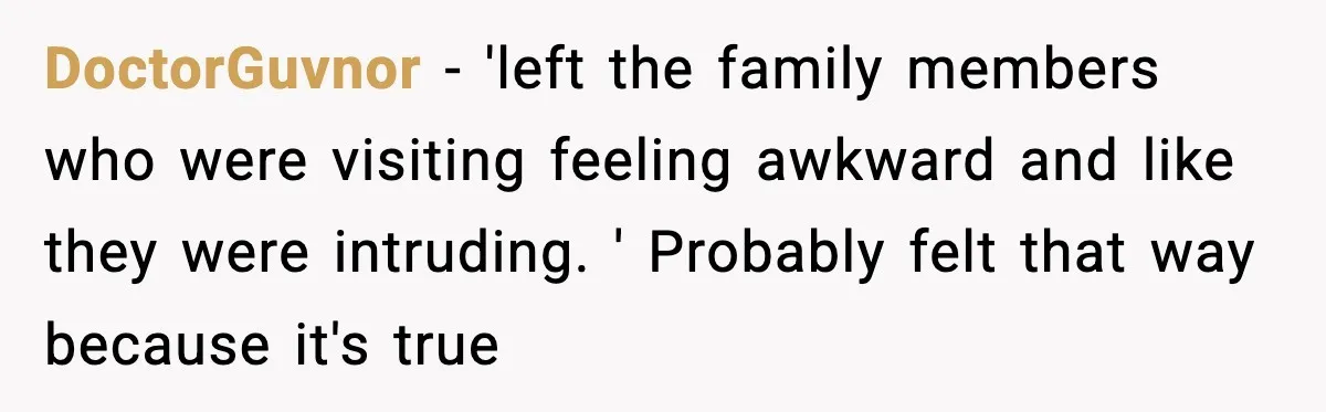 DoctorGuvnor − 'left the family members who were visiting feeling awkward and like they were intruding. ' Probably felt that way because it's true