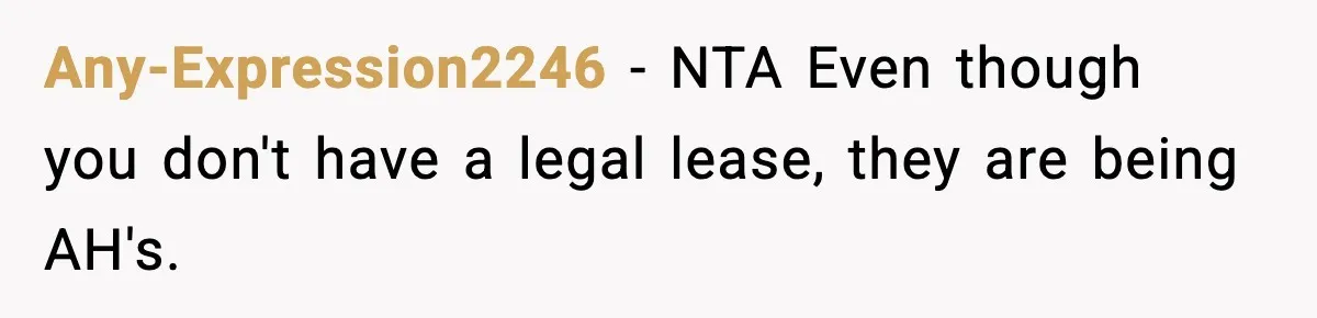Any-Expression2246 − NTA Even though you don't have a legal lease, they are being AH's.