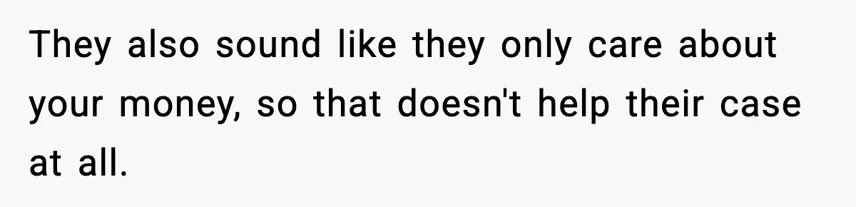 They also sound like they only care about your money, so that doesn't help their case at all.