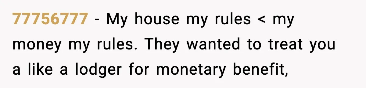 77756777 − My house my rules < my money my rules. They wanted to treat you a like a lodger for monetary benefit,