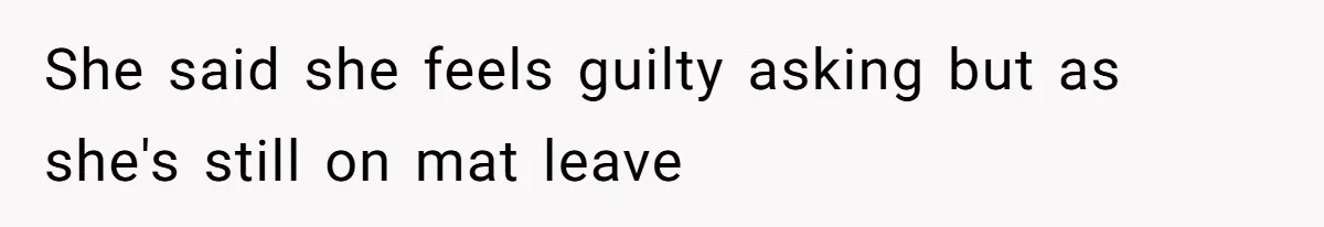 She said she feels guilty asking but as she's still on mat leave