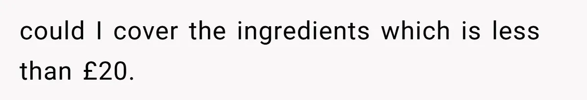 could I cover the ingredients which is less than £20.