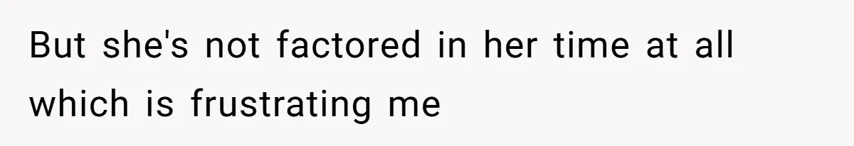 But she's not factored in her time at all which is frustrating me