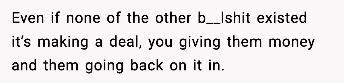 Even if none of the other b__lshit existed it’s making a deal, you giving them money and them going back on it in.