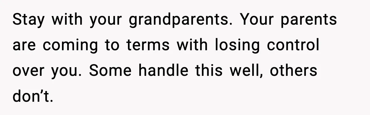 Stay with your grandparents. Your parents are coming to terms with losing control over you. Some handle this well, others don’t.