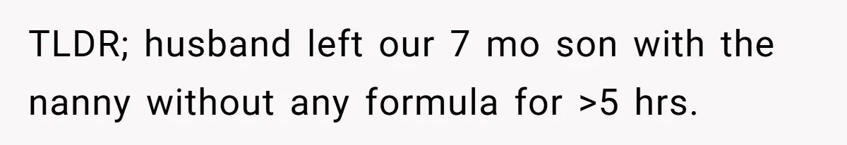 TLDR; husband left our 7 mo son with the nanny without any formula for >5 hrs.