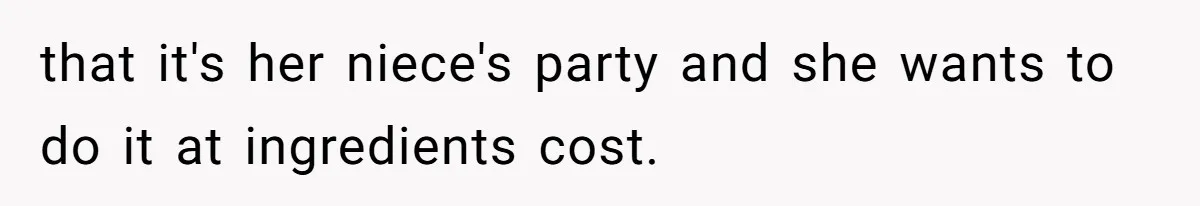 that it's her niece's party and she wants to do it at ingredients cost.