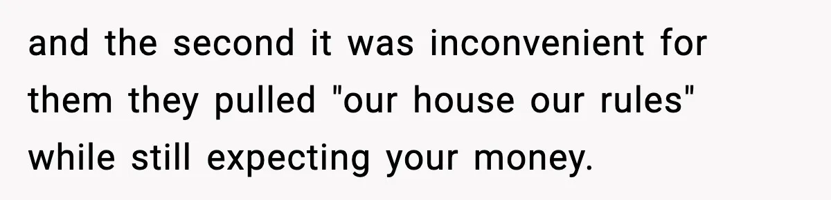 and the second it was inconvenient for them they pulled "our house our rules" while still expecting your money.