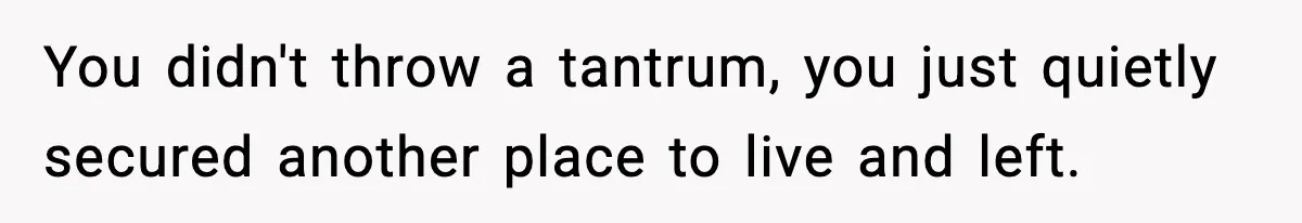 You didn't throw a tantrum, you just quietly secured another place to live and left.