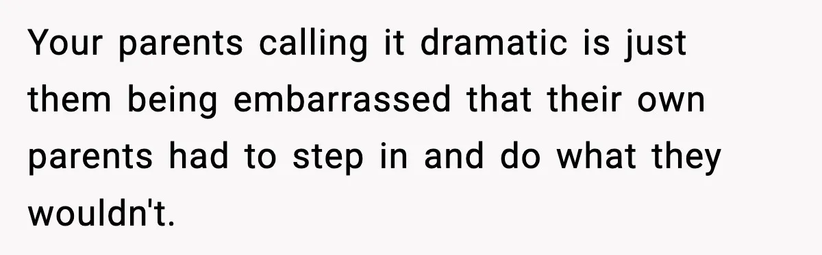Your parents calling it dramatic is just them being embarrassed that their own parents had to step in and do what they wouldn't.