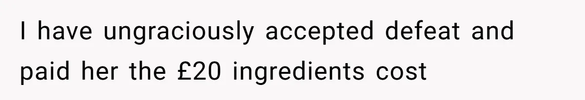 I have ungraciously accepted defeat and paid her the £20 ingredients cost