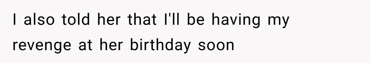 I also told her that I'll be having my revenge at her birthday soon