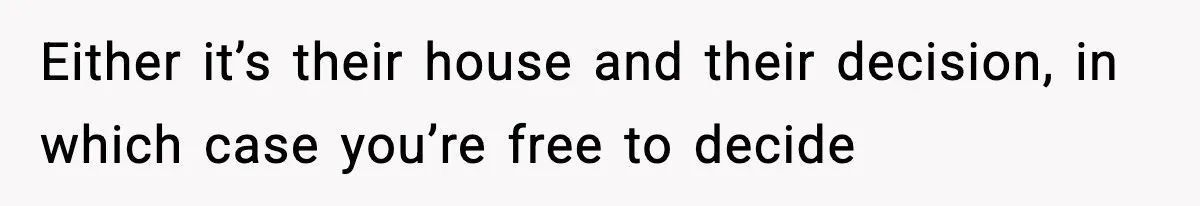 Either it’s their house and their decision, in which case you’re free to decide