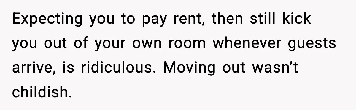 Expecting you to pay rent, then still kick you out of your own room whenever guests arrive, is ridiculous. Moving out wasn’t childish.
