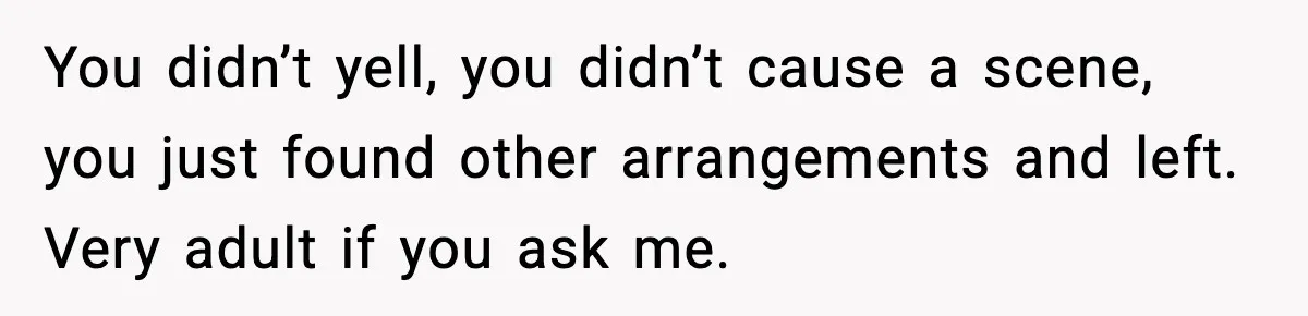 You didn’t yell, you didn’t cause a scene, you just found other arrangements and left. Very adult if you ask me.