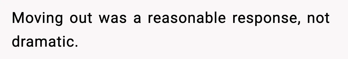 Moving out was a reasonable response, not dramatic.