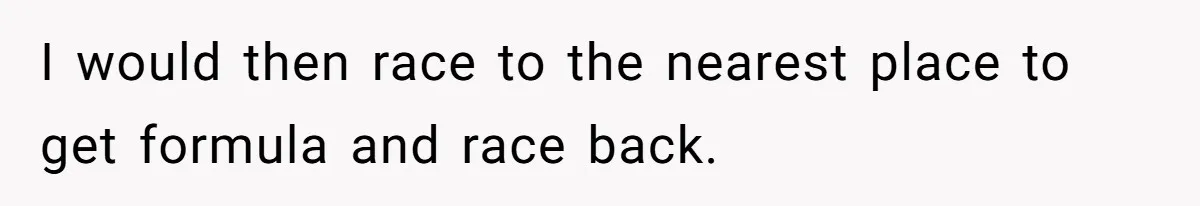 I would then race to the nearest place to get formula and race back.