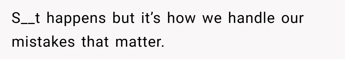 S__t happens but it’s how we handle our mistakes that matter.