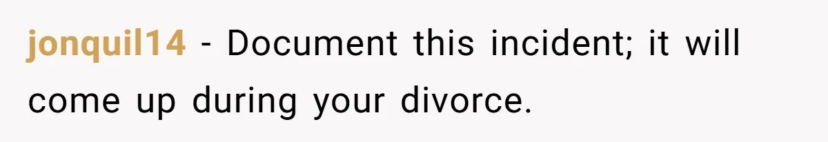 jonquil14 − Document this incident; it will come up during your divorce.