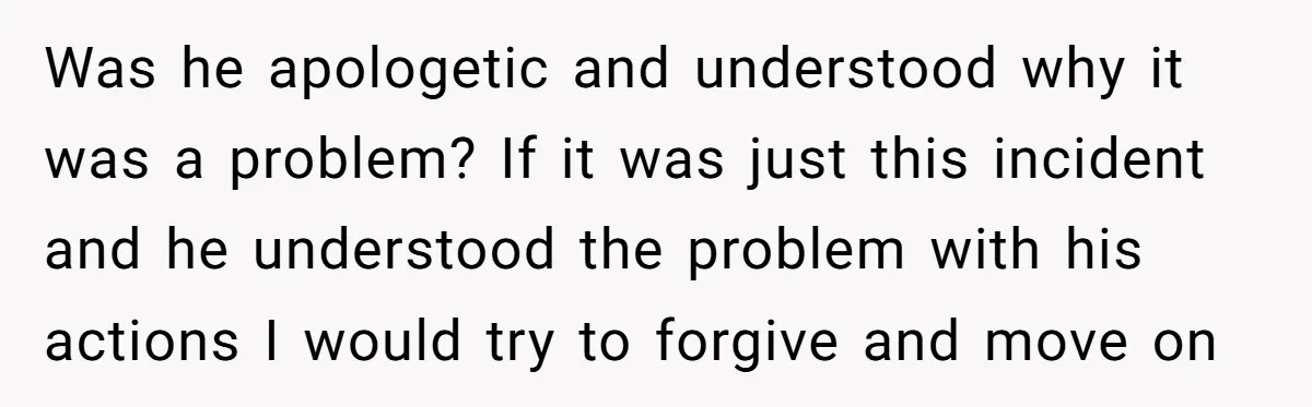 Was he apologetic and understood why it was a problem? If it was just this incident and he understood the problem with his actions I would try to forgive and...