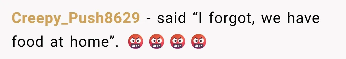 Creepy_Push8629 − said “I forgot, we have food at home”. 🤬🤬🤬🤬