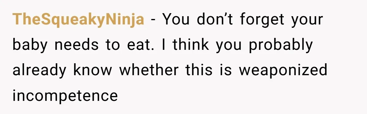 TheSqueakyNinja − You don’t forget your baby needs to eat. I think you probably already know whether this is weaponized incompetence