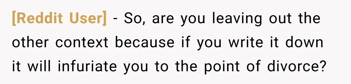 [Reddit User] − So, are you leaving out the other context because if you write it down it will infuriate you to the point of divorce?