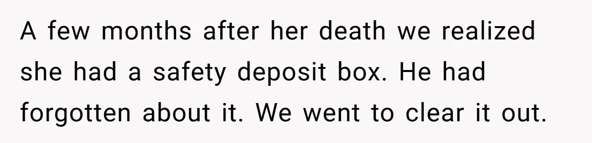 A few months after her death we realized she had a safety deposit box. He had forgotten about it. We went to clear it out.