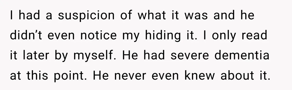 I had a suspicion of what it was and he didn’t even notice my hiding it. I only read it later by myself. He had severe dementia at this point....