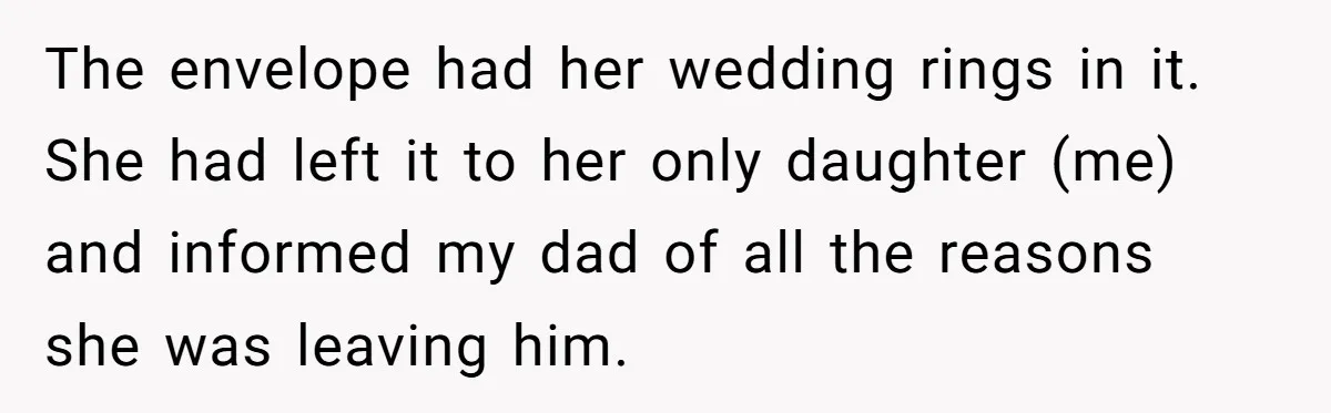 The envelope had her wedding rings in it. She had left it to her only daughter (me) and informed my dad of all the reasons she was leaving him.