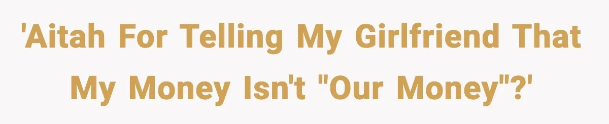 'AITAH for telling my girlfriend that my money isn't "our money"?'