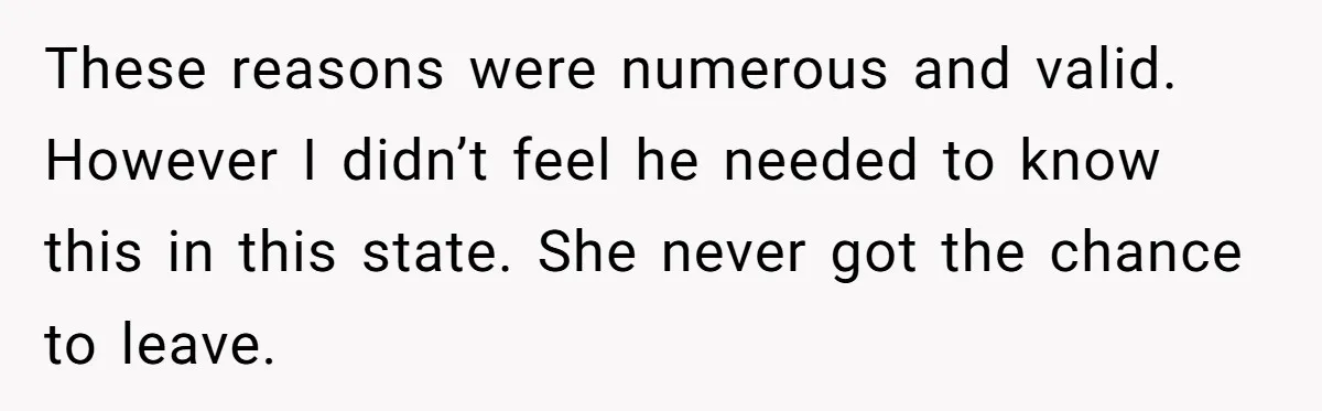 These reasons were numerous and valid. However I didn’t feel he needed to know this in this state. She never got the chance to leave.
