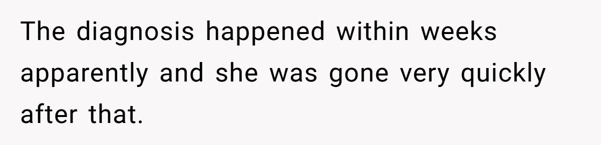 The diagnosis happened within weeks apparently and she was gone very quickly after that.