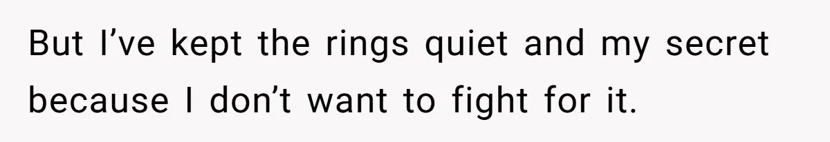 But I’ve kept the rings quiet and my secret because I don’t want to fight for it.