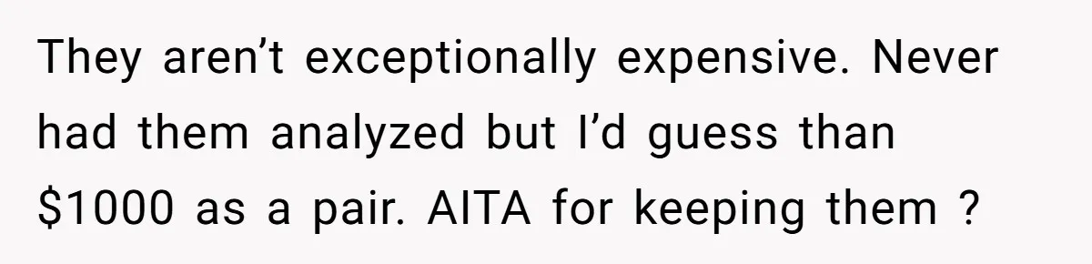They aren’t exceptionally expensive. Never had them analyzed but I’d guess than $1000 as a pair. AITA for keeping them ?