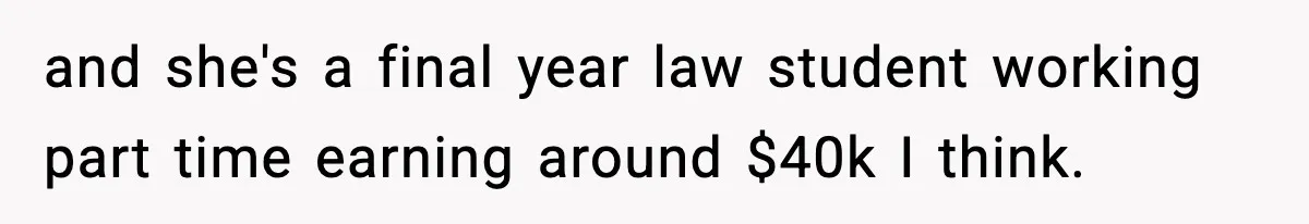 and she's a final year law student working part time earning around $40k I think.