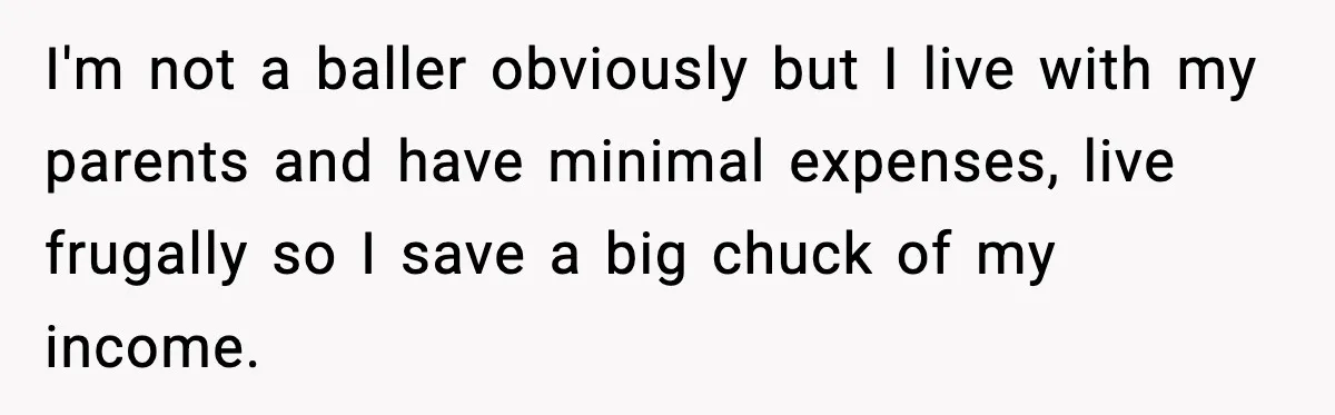 I'm not a baller obviously but I live with my parents and have minimal expenses, live frugally so I save a big chuck of my income.