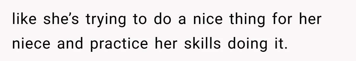 like she’s trying to do a nice thing for her niece and practice her skills doing it.