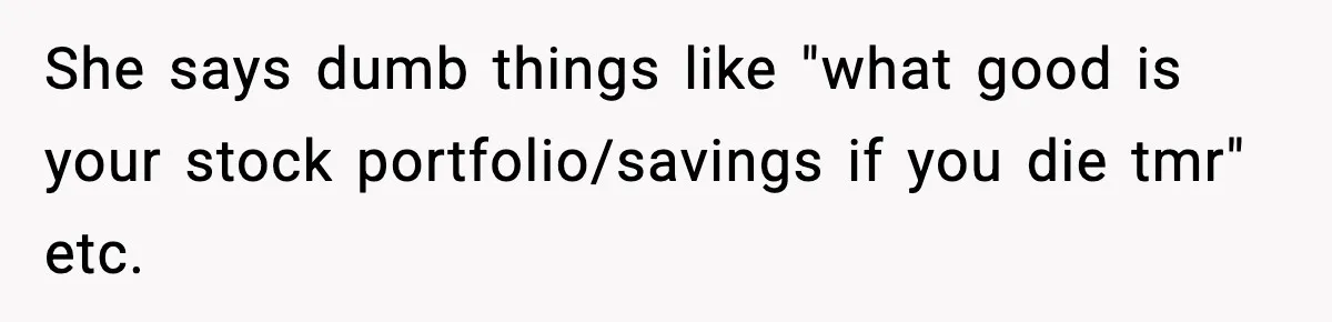 She says dumb things like "what good is your stock portfolio/savings if you die tmr" etc.