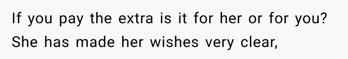 If you pay the extra is it for her or for you? She has made her wishes very clear,